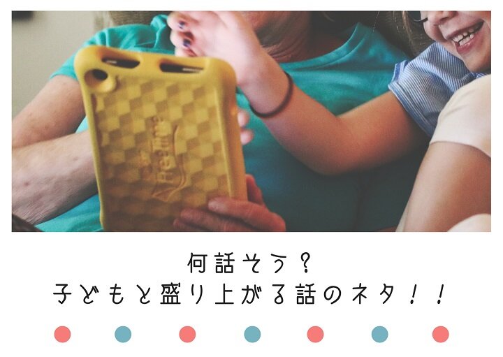 何話そう？子どもと盛り上がる話のコツ！！