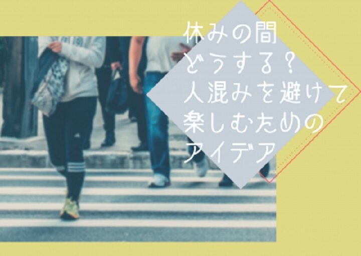 休みの間どうする？人混みを避けて楽しむためのアイデア