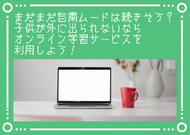 まだまだ続く自粛モード！オンライン学習を利用してみよう！