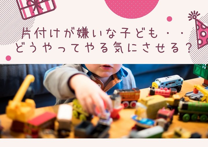 片付けが嫌いな子ども・・どうやってやる気にさせる？