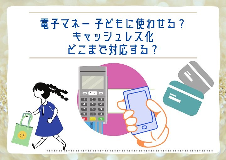 電子マネーこどもに使わせる？キャッシュレス化どこまで対応する？