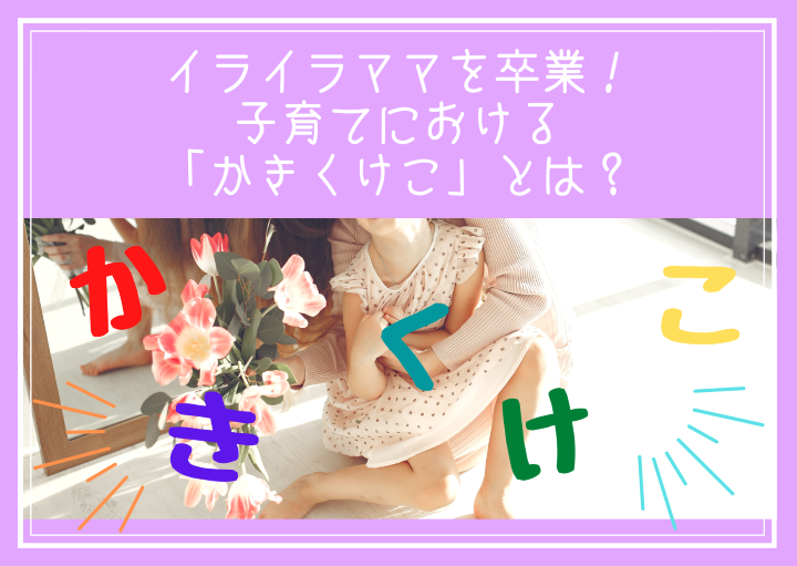 イライラママを卒業！子育てにおける『かきくけこ』とは？