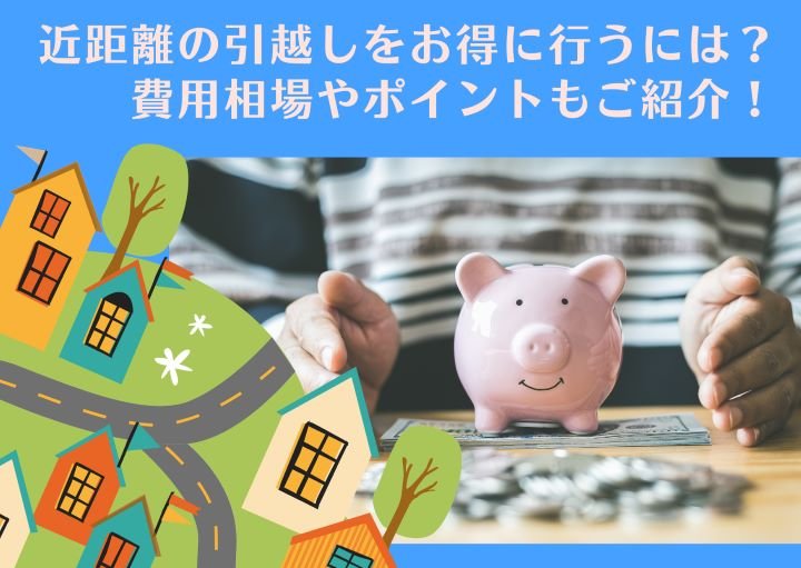 近距離の引越しをお得に行うには?費用相場やポイントもご紹介!