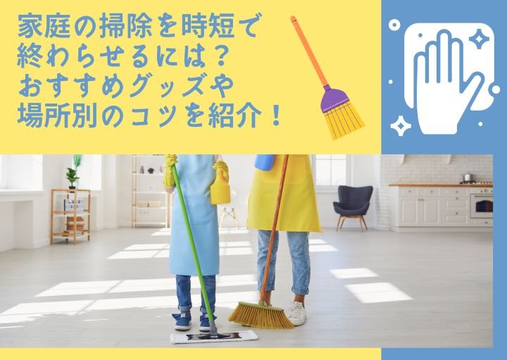 家庭の掃除を時短で終わらせるには？おすすめグッズや場所別のコツを紹介！